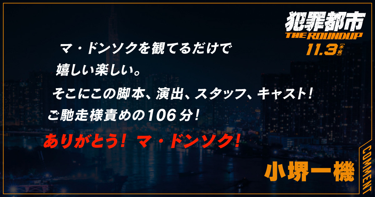 
                  マ・ドンソクを観てるだけで
                  嬉しい楽しい。
                  そこにこの脚本、演出、スタッフ、キャスト！
                  ご馳走様責めの106分！
                  ありがとう！マ・ドンソク！
                  小堺一機
                  