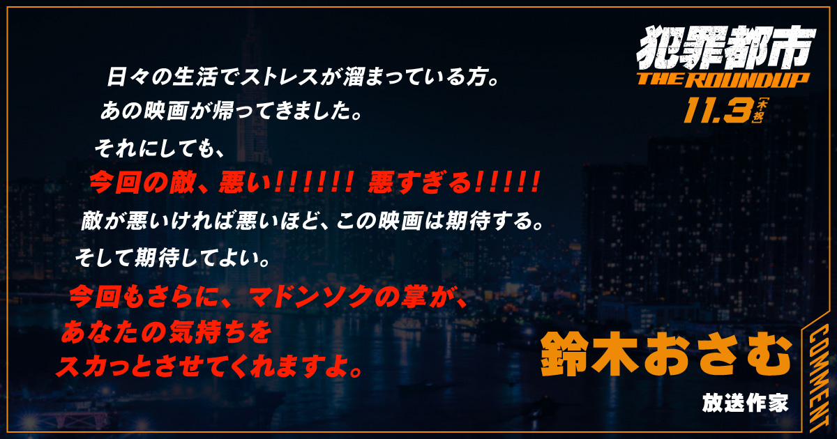 
                  日々の生活でストレスが溜まっている方。
                  あの映画が帰ってきました。
                  それにしても、
                  今回の敵、悪い！！！！！！悪すぎる！！！！！
                  敵が悪いければ悪いほど、この映画は期待する。そして期待してよい。
                  今回もさらに、マドンソクの掌が、
                  あなたの気持ちをスカっとさせてくれますよ。
                  鈴木おさむ
                  放送作家
                  