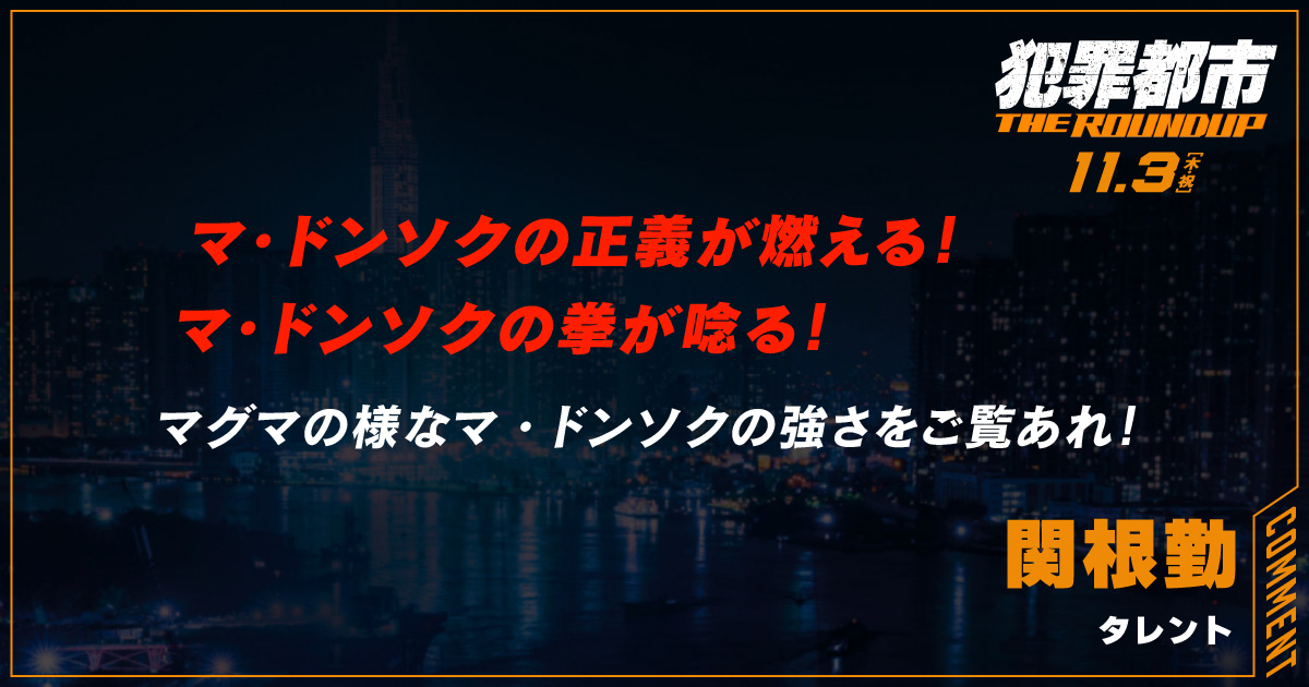 
                  マ・ドンソクの正義が燃える！
                  マ・ドンソクの拳が唸る！
                  マグマの様なマ・ドンソクの強さをご覧あれ！
                  関根勤
                  タレント
                  